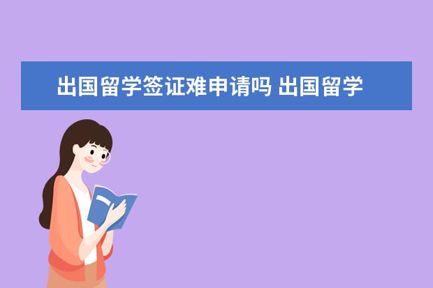 出国留学签证难申请吗 出国留学 哪些国家的签证最难申请