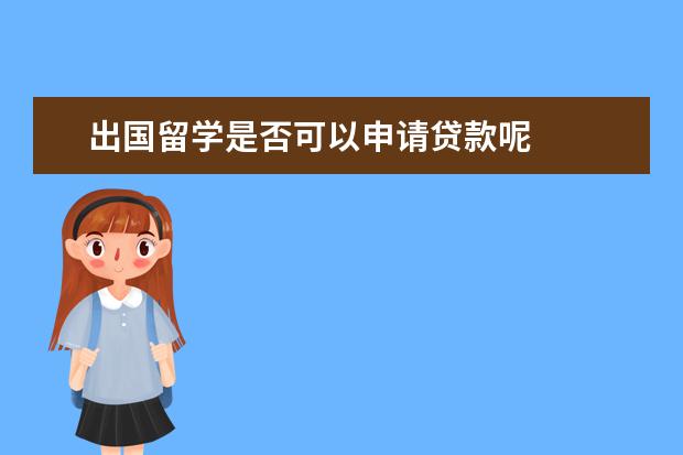 出国留学是否可以申请贷款呢 
  想问出国留学可以贷款吗
