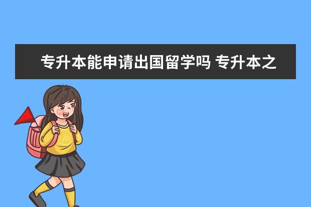 专升本能申请出国留学吗 专升本之后,可以出国留学吗?要走哪些流程呢?出国加...