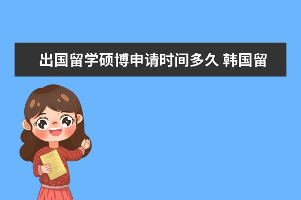 出国留学硕博申请时间多久 韩国留学申请需要多久