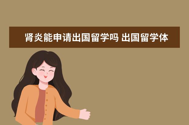 肾炎能申请出国留学吗 出国留学体检都是要检查哪些项目啊?