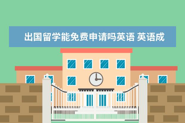 出国留学能免费申请吗英语 英语成绩不好能申请出国留学吗
