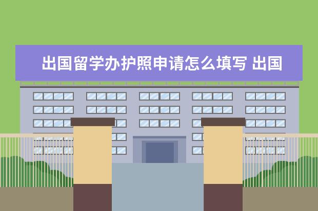 出国留学办护照申请怎么填写 出国留学办理护照的方法及申请材料有哪些