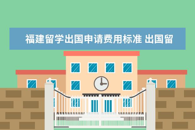 福建留学出国申请费用标准 出国留学的相关程序及问题