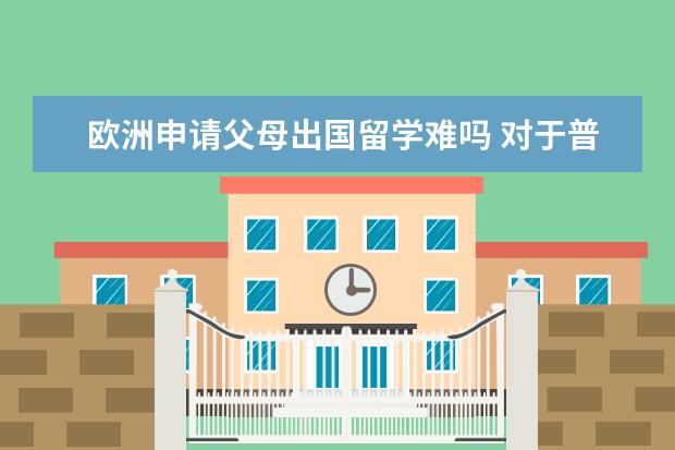 欧洲申请父母出国留学难吗 对于普通家庭而言,孩子想要出国留学,父母是否该支持...