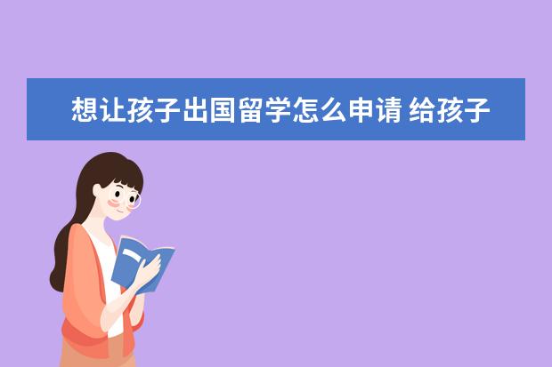 想让孩子出国留学怎么申请 给孩子办出国留学方式