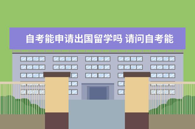 自考能申请出国留学吗 请问自考能出国留学吗?