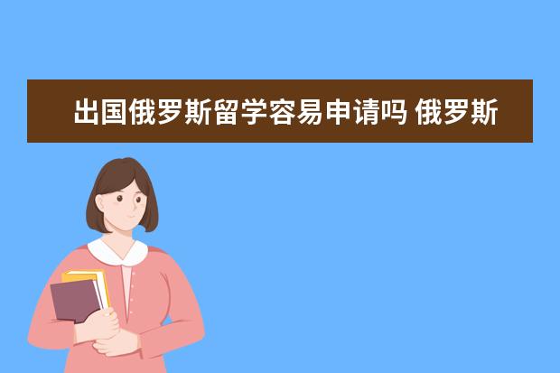 出国俄罗斯留学容易申请吗 俄罗斯留学申请难不难
