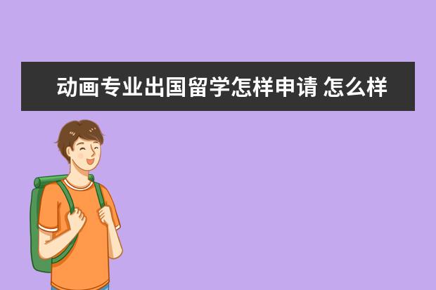 动画专业出国留学怎样申请 怎么样才能出国留学?要什么条件