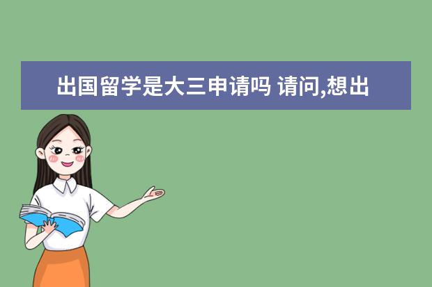 出国留学是大三申请吗 请问,想出国留学,请问是在大三就找机构申请呢,还是...