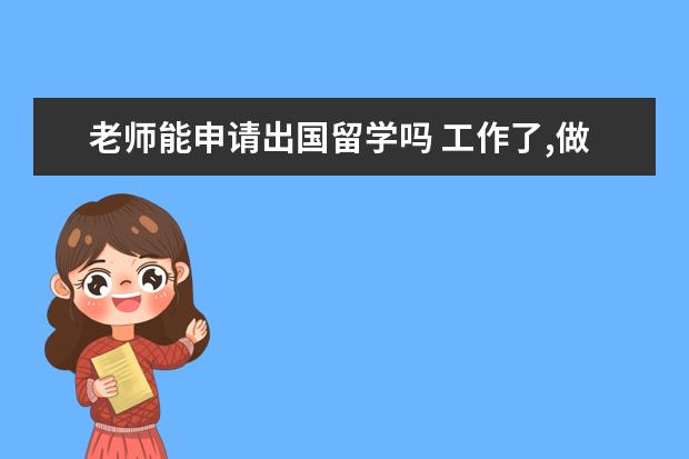 老师能申请出国留学吗 工作了,做了教师,想出国读书?