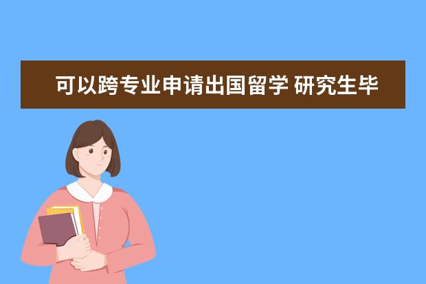 可以跨专业申请出国留学 研究生毕业出国留学,可不可以跨专业申请?