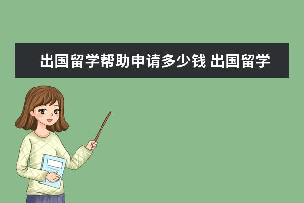 出国留学帮助申请多少钱 出国留学申请费用需要多少