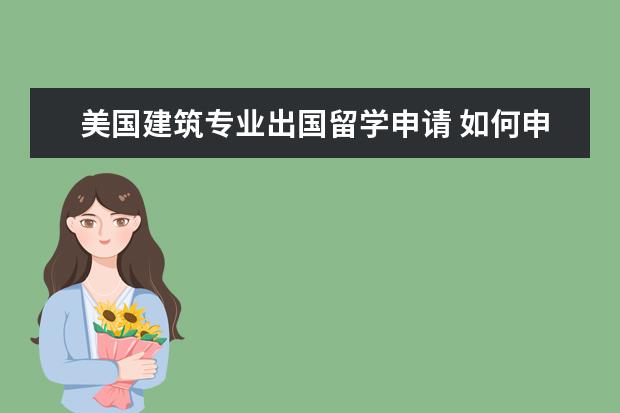 美国建筑专业出国留学申请 如何申请美国留学建筑学博士专业