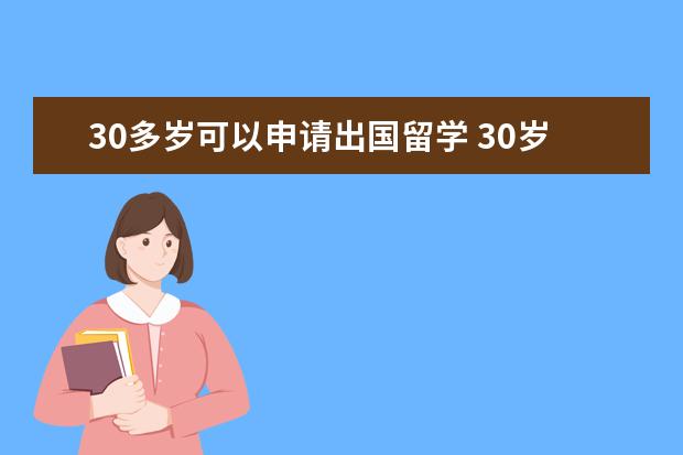 30多岁可以申请出国留学 30岁了能出国留学吗?