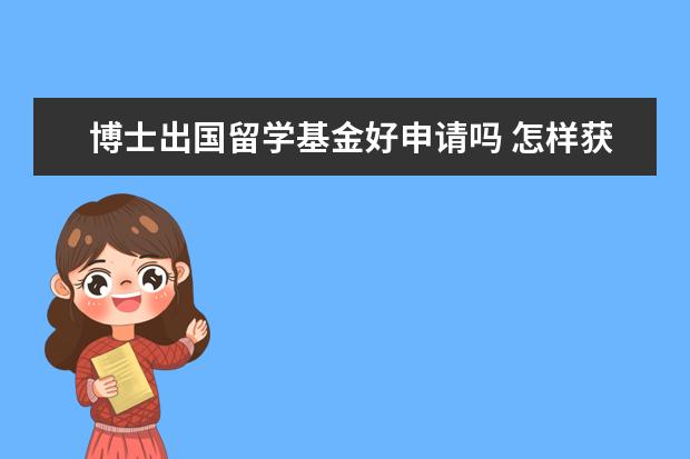 博士出国留学基金好申请吗 怎样获得国家留学基金委的资助?出国攻读博士 - 百度...