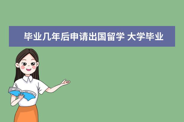毕业几年后申请出国留学 大学毕业后工作了两年还能出国留学吗