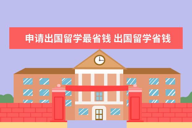 申请出国留学最省钱 出国留学省钱途径介绍