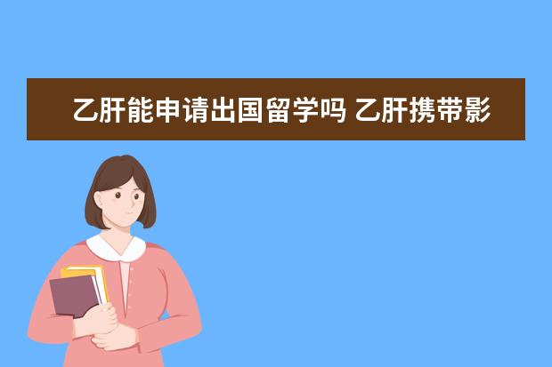 乙肝能申请出国留学吗 乙肝携带影响出国留学吗