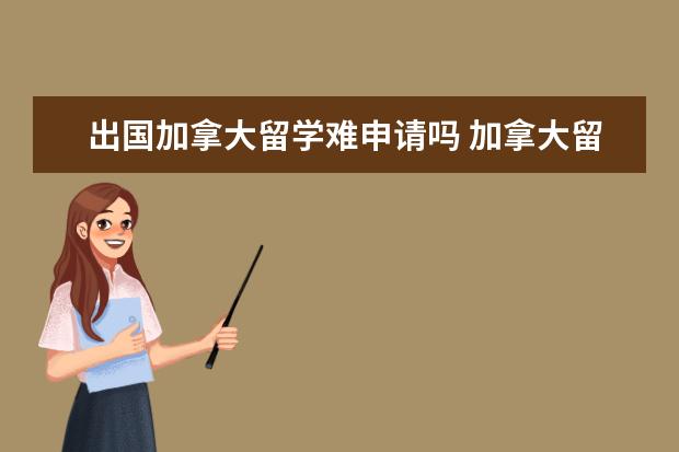 出国加拿大留学难申请吗 加拿大留学生移民容易吗 都需要什么条件?