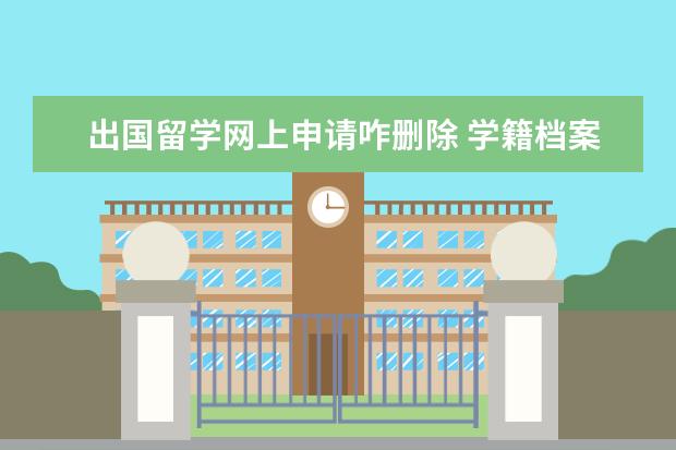 出国留学网上申请咋删除 学籍档案有什么用
