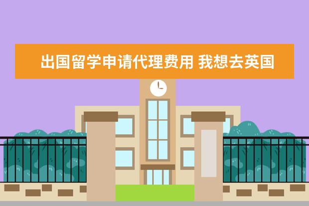 出国留学申请代理费用 我想去英国留学,中介费大概多少?