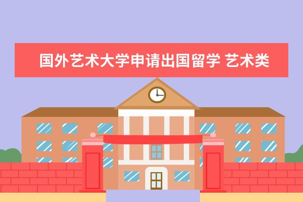 国外艺术大学申请出国留学 艺术类研究生要如何申请出国留学