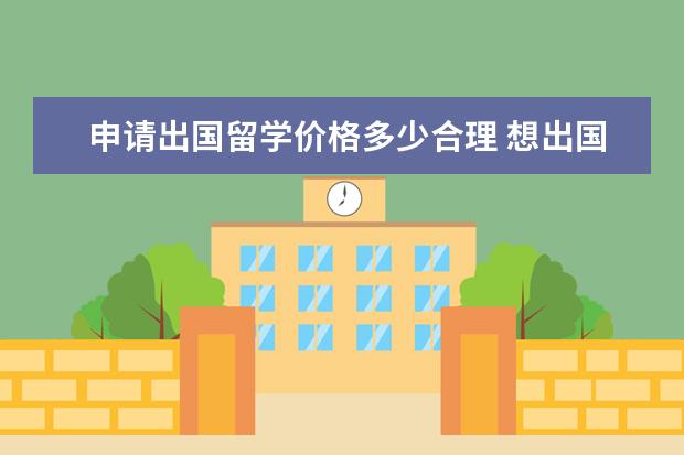 申请出国留学价格多少合理 想出国留学费用大概多少