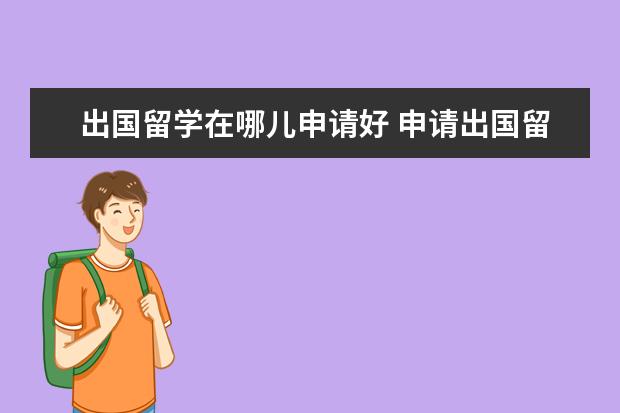 出国留学在哪儿申请好 申请出国留学的渠道