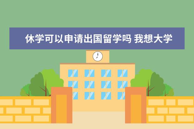 休学可以申请出国留学吗 我想大学读一年就休学出国去留学,那样可以吗 - 百度...