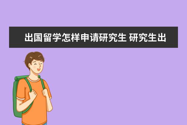 出国留学怎样申请研究生 研究生出国留学需要哪些条件?