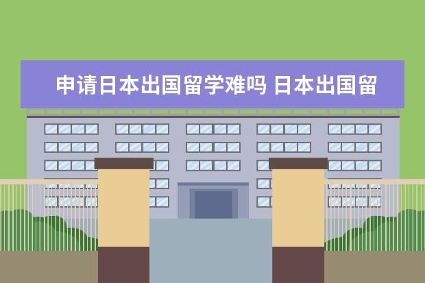 申请日本出国留学难吗 日本出国留学的条件和要求