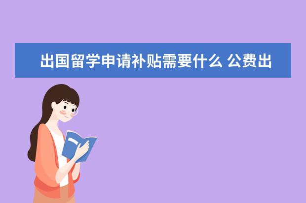 出国留学申请补贴需要什么 公费出国留学需要哪些条件