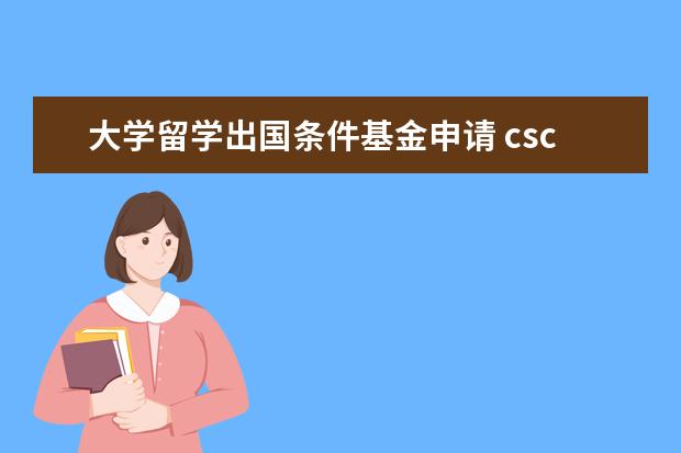 大学留学出国条件基金申请 csc申请条件