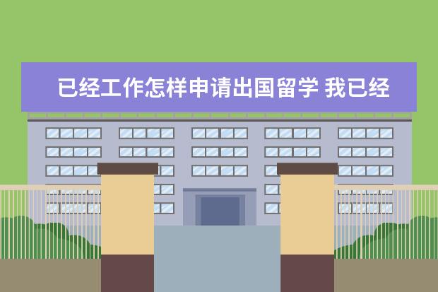 已经工作怎样申请出国留学 我已经工作一年想出国留学 请问怎么办理