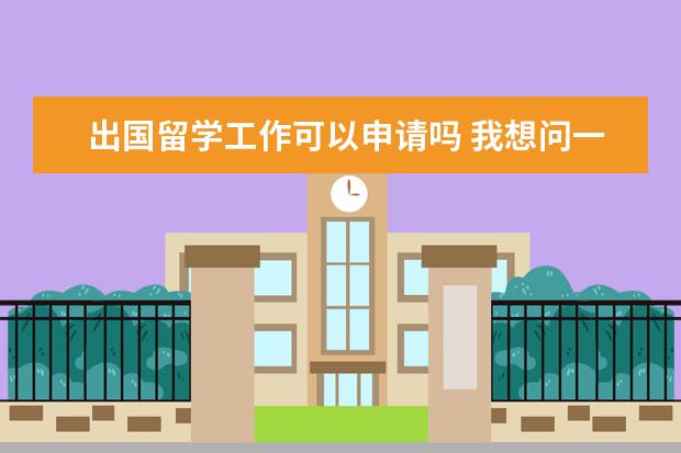 出国留学工作可以申请吗 我想问一下已工作可以再申请留学吗