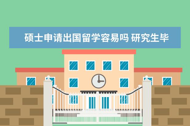 硕士申请出国留学容易吗 研究生毕业已经工作了,想出国留学容易吗