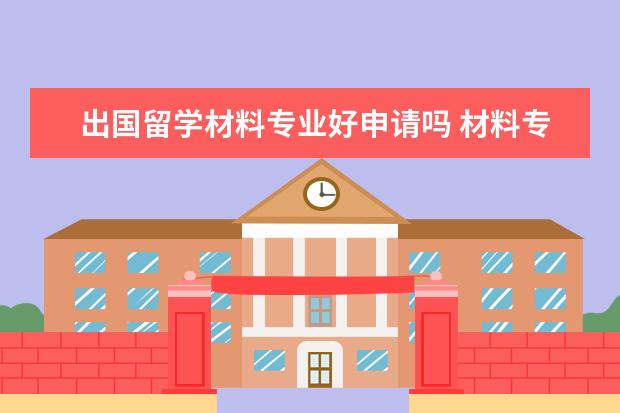 出国留学材料专业好申请吗 材料专业去哪个国家留学比较好?