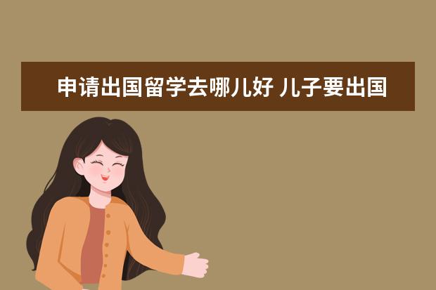 申请出国留学去哪儿好 儿子要出国,不愿在本国读研,究竟去哪儿好