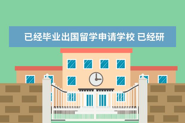 已经毕业出国留学申请学校 已经研究生毕业一年了,如何申请公费出国留学? - 百...