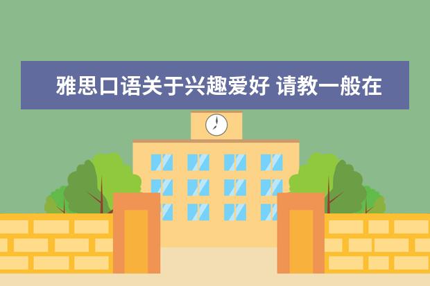 雅思口语关于兴趣爱好 请教一般在雅思口语考试当中会面临哪些方面的问题?...