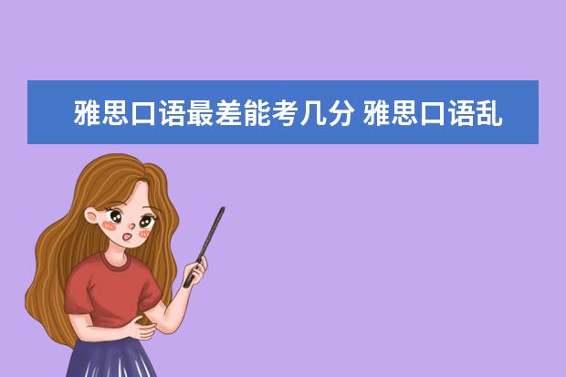 雅思口语最差能考几分 雅思口语乱说能得几分