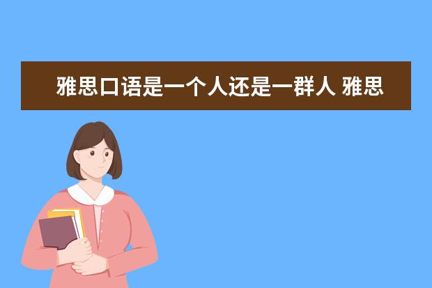 雅思口语是一个人还是一群人 雅思口语考试是一对一考试吗?各部分怎么安排? ? - ...