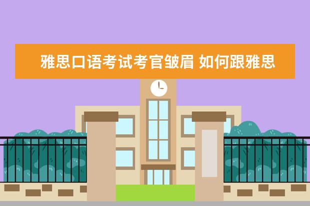 雅思口语考试考官皱眉 如何跟雅思考官寒暄?