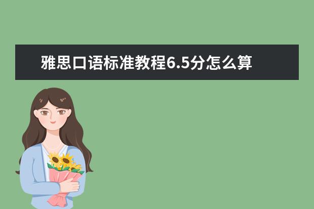 雅思口语标准教程6.5分怎么算 帮帮我吧,雅思听力怎么提高?急急急。考了一次听力2...
