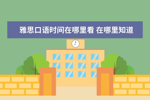 雅思口语时间在哪里看 在哪里知道雅思口语考试的时间? ?