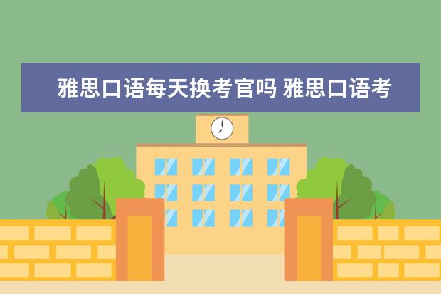 雅思口语每天换考官吗 雅思口语考试 是一个考官一直坐一个教室呢 还是换教...