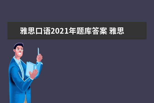 雅思口语2021年题库答案 雅思考试都考些什么东西??具体点