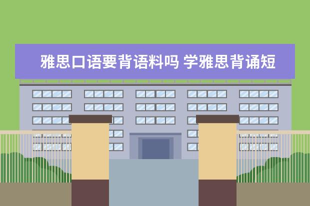 雅思口语要背语料吗 学雅思背诵短文很有用吗?