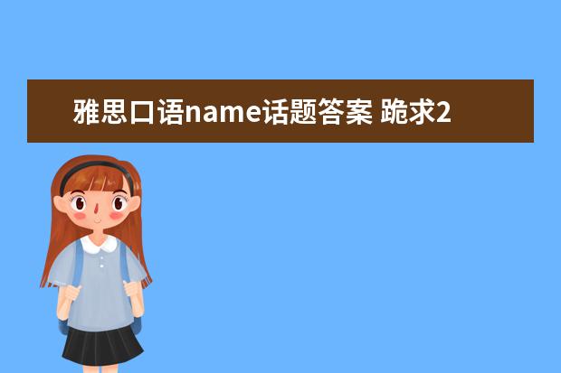 雅思口语name话题答案 跪求2021年最近雅思口语part2 各个话题的原创具体参...